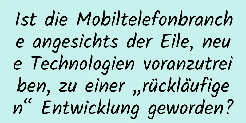 Ist die Mobiltelefonbranche angesichts der Eile, neue Technologien voranzutreiben, zu einer „rückläufigen“ Entwicklung geworden?