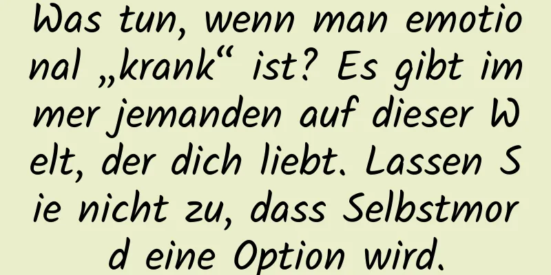 Was tun, wenn man emotional „krank“ ist? Es gibt immer jemanden auf dieser Welt, der dich liebt. Lassen Sie nicht zu, dass Selbstmord eine Option wird.