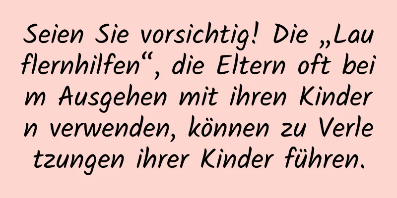 Seien Sie vorsichtig! Die „Lauflernhilfen“, die Eltern oft beim Ausgehen mit ihren Kindern verwenden, können zu Verletzungen ihrer Kinder führen.