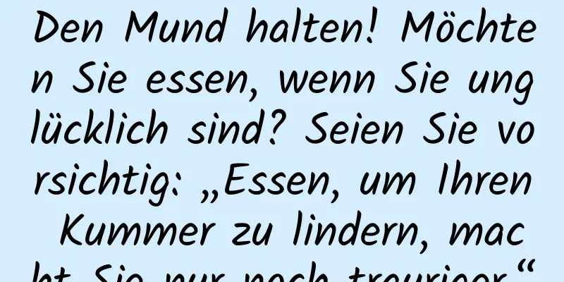 Den Mund halten! Möchten Sie essen, wenn Sie unglücklich sind? Seien Sie vorsichtig: „Essen, um Ihren Kummer zu lindern, macht Sie nur noch trauriger.“