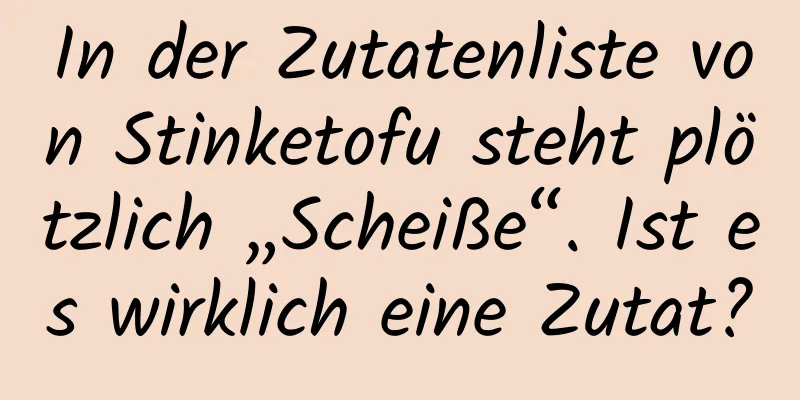 In der Zutatenliste von Stinketofu steht plötzlich „Scheiße“. Ist es wirklich eine Zutat?