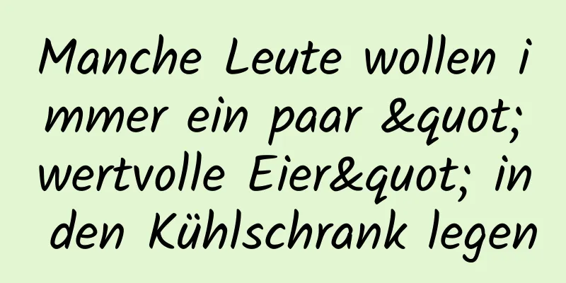 Manche Leute wollen immer ein paar "wertvolle Eier" in den Kühlschrank legen
