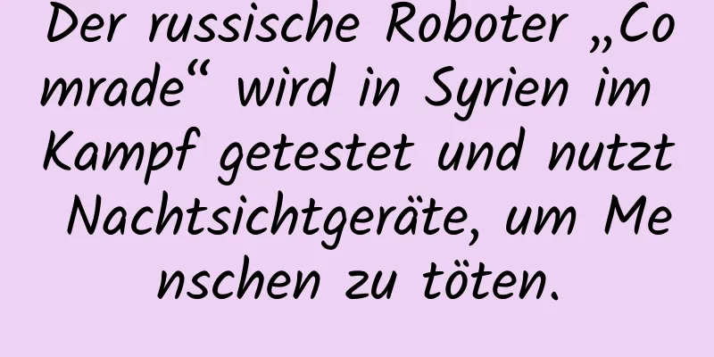 Der russische Roboter „Comrade“ wird in Syrien im Kampf getestet und nutzt Nachtsichtgeräte, um Menschen zu töten.