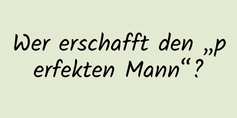 Wer erschafft den „perfekten Mann“?