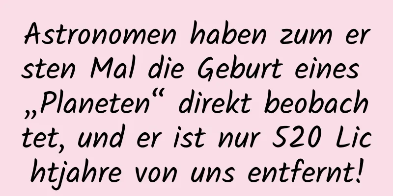 Astronomen haben zum ersten Mal die Geburt eines „Planeten“ direkt beobachtet, und er ist nur 520 Lichtjahre von uns entfernt!