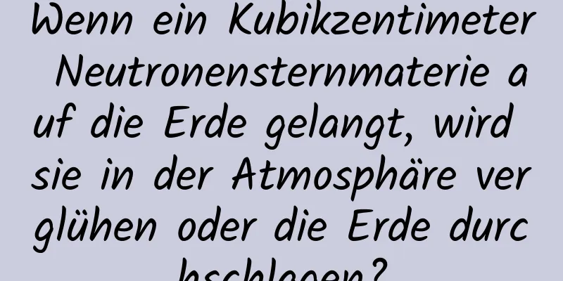 Wenn ein Kubikzentimeter Neutronensternmaterie auf die Erde gelangt, wird sie in der Atmosphäre verglühen oder die Erde durchschlagen?