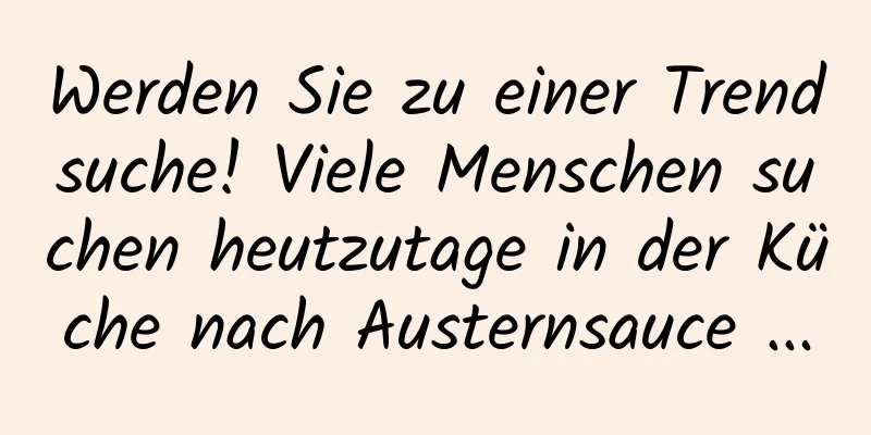 Werden Sie zu einer Trendsuche! Viele Menschen suchen heutzutage in der Küche nach Austernsauce ...