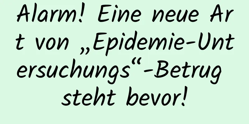 Alarm! Eine neue Art von „Epidemie-Untersuchungs“-Betrug steht bevor!