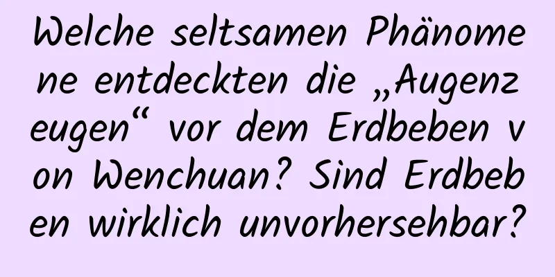 Welche seltsamen Phänomene entdeckten die „Augenzeugen“ vor dem Erdbeben von Wenchuan? Sind Erdbeben wirklich unvorhersehbar?