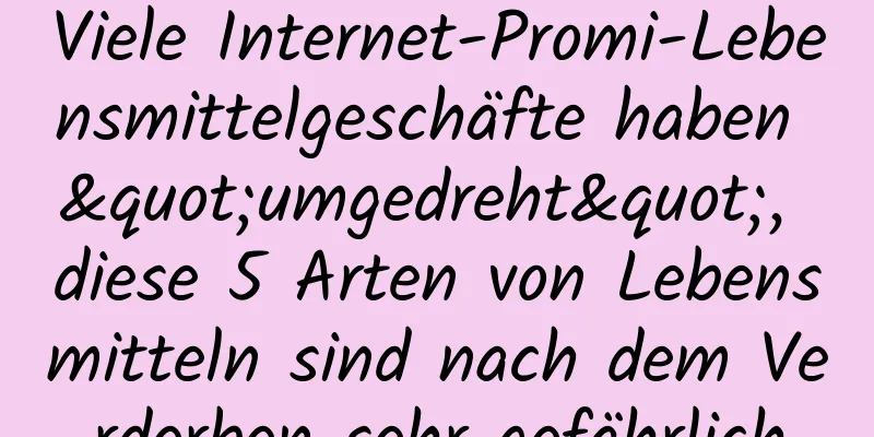 Viele Internet-Promi-Lebensmittelgeschäfte haben "umgedreht", diese 5 Arten von Lebensmitteln sind nach dem Verderben sehr gefährlich