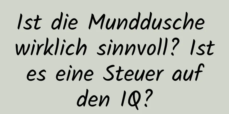 Ist die Munddusche wirklich sinnvoll? Ist es eine Steuer auf den IQ?