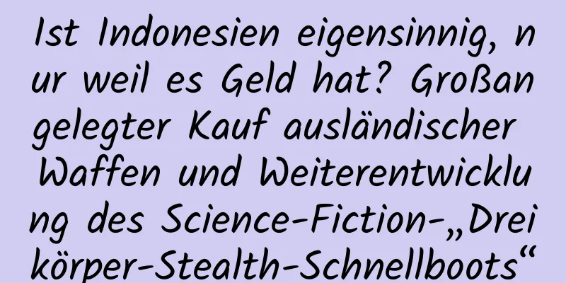 Ist Indonesien eigensinnig, nur weil es Geld hat? Großangelegter Kauf ausländischer Waffen und Weiterentwicklung des Science-Fiction-„Dreikörper-Stealth-Schnellboots“