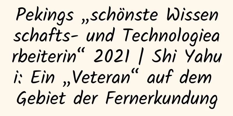 Pekings „schönste Wissenschafts- und Technologiearbeiterin“ 2021 | Shi Yahui: Ein „Veteran“ auf dem Gebiet der Fernerkundung