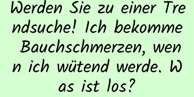 Werden Sie zu einer Trendsuche! Ich bekomme Bauchschmerzen, wenn ich wütend werde. Was ist los?