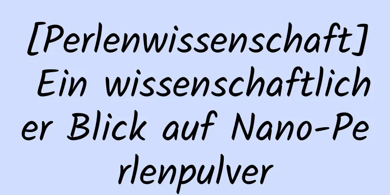 [Perlenwissenschaft] Ein wissenschaftlicher Blick auf Nano-Perlenpulver