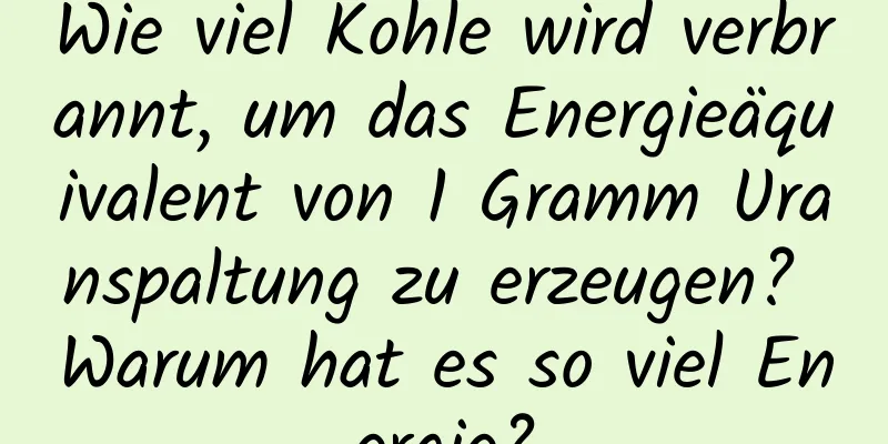 Wie viel Kohle wird verbrannt, um das Energieäquivalent von 1 Gramm Uranspaltung zu erzeugen? Warum hat es so viel Energie?