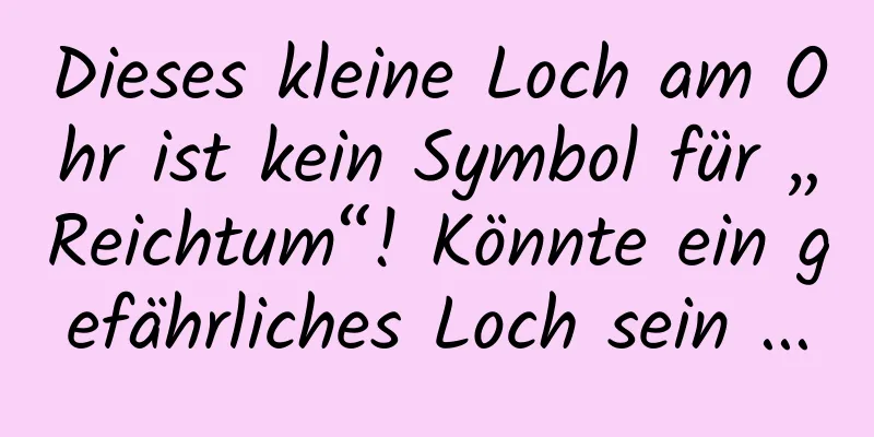 Dieses kleine Loch am Ohr ist kein Symbol für „Reichtum“! Könnte ein gefährliches Loch sein ...