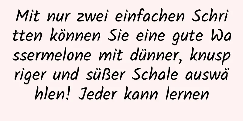 Mit nur zwei einfachen Schritten können Sie eine gute Wassermelone mit dünner, knuspriger und süßer Schale auswählen! Jeder kann lernen