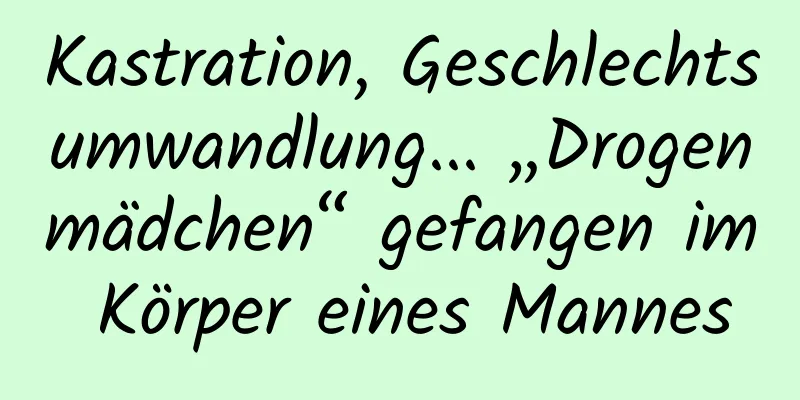 Kastration, Geschlechtsumwandlung... „Drogenmädchen“ gefangen im Körper eines Mannes
