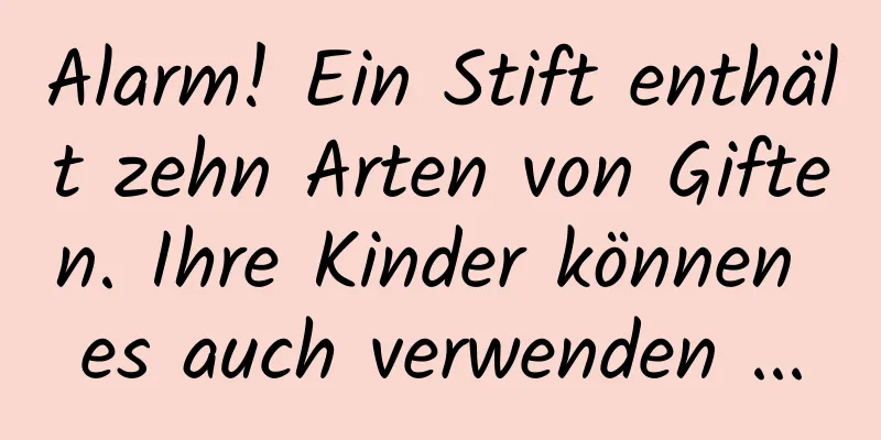 Alarm! Ein Stift enthält zehn Arten von Giften. Ihre Kinder können es auch verwenden ...