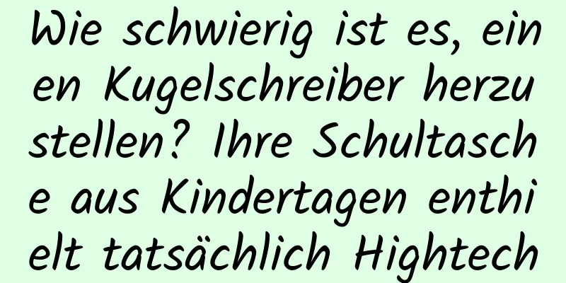 Wie schwierig ist es, einen Kugelschreiber herzustellen? Ihre Schultasche aus Kindertagen enthielt tatsächlich Hightech