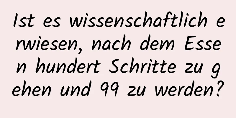 Ist es wissenschaftlich erwiesen, nach dem Essen hundert Schritte zu gehen und 99 zu werden?