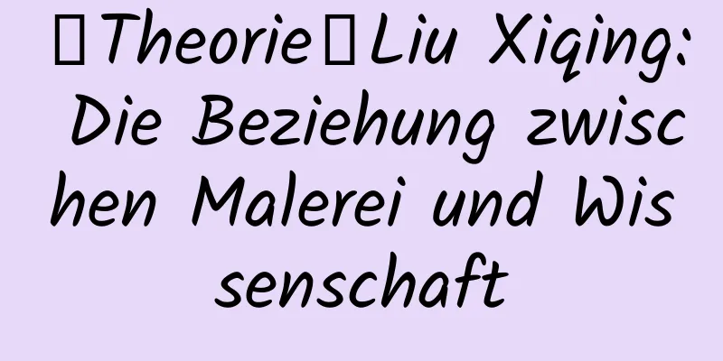 【Theorie】Liu Xiqing: Die Beziehung zwischen Malerei und Wissenschaft