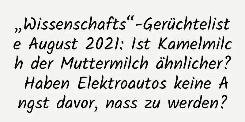„Wissenschafts“-Gerüchteliste August 2021: Ist Kamelmilch der Muttermilch ähnlicher? Haben Elektroautos keine Angst davor, nass zu werden?