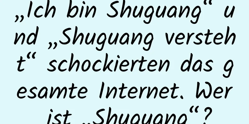 „Ich bin Shuguang“ und „Shuguang versteht“ schockierten das gesamte Internet. Wer ist „Shuguang“?