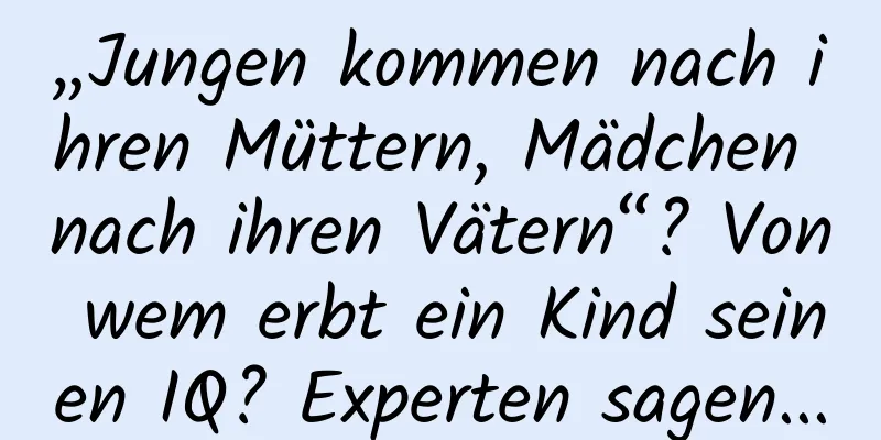 „Jungen kommen nach ihren Müttern, Mädchen nach ihren Vätern“? Von wem erbt ein Kind seinen IQ? Experten sagen...