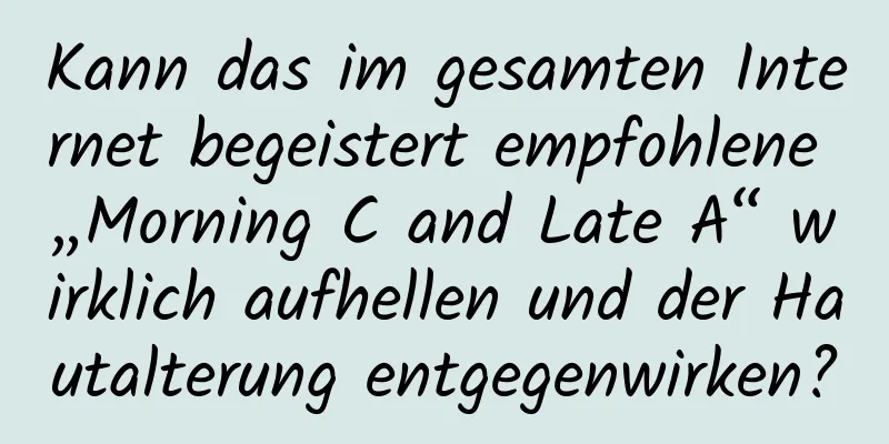 Kann das im gesamten Internet begeistert empfohlene „Morning C and Late A“ wirklich aufhellen und der Hautalterung entgegenwirken?