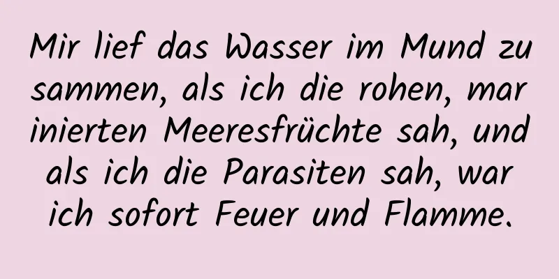 Mir lief das Wasser im Mund zusammen, als ich die rohen, marinierten Meeresfrüchte sah, und als ich die Parasiten sah, war ich sofort Feuer und Flamme.