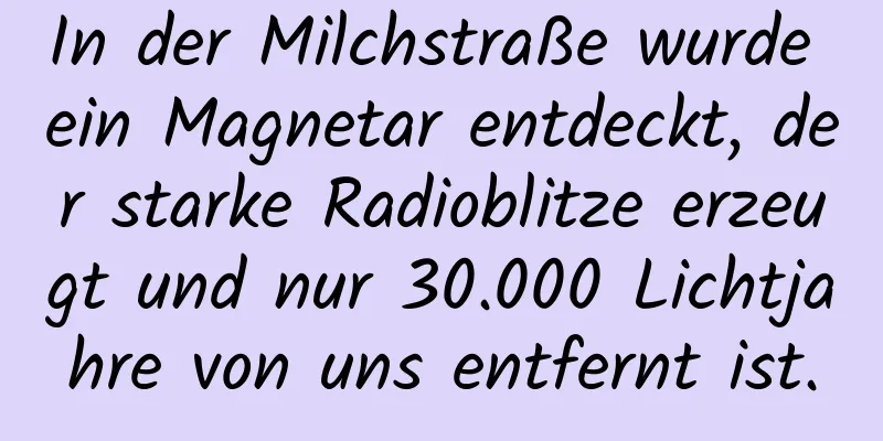 In der Milchstraße wurde ein Magnetar entdeckt, der starke Radioblitze erzeugt und nur 30.000 Lichtjahre von uns entfernt ist.