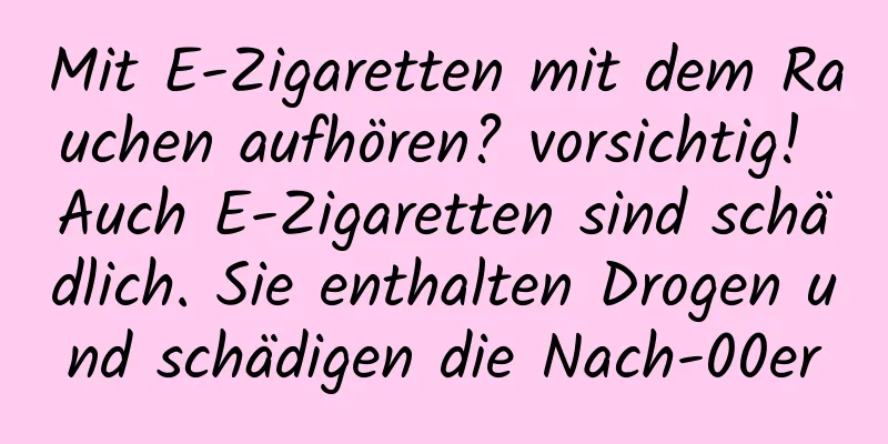 Mit E-Zigaretten mit dem Rauchen aufhören? vorsichtig! Auch E-Zigaretten sind schädlich. Sie enthalten Drogen und schädigen die Nach-00er