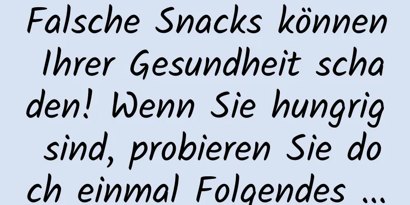 Falsche Snacks können Ihrer Gesundheit schaden! Wenn Sie hungrig sind, probieren Sie doch einmal Folgendes ...