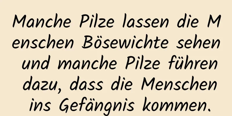 Manche Pilze lassen die Menschen Bösewichte sehen und manche Pilze führen dazu, dass die Menschen ins Gefängnis kommen.