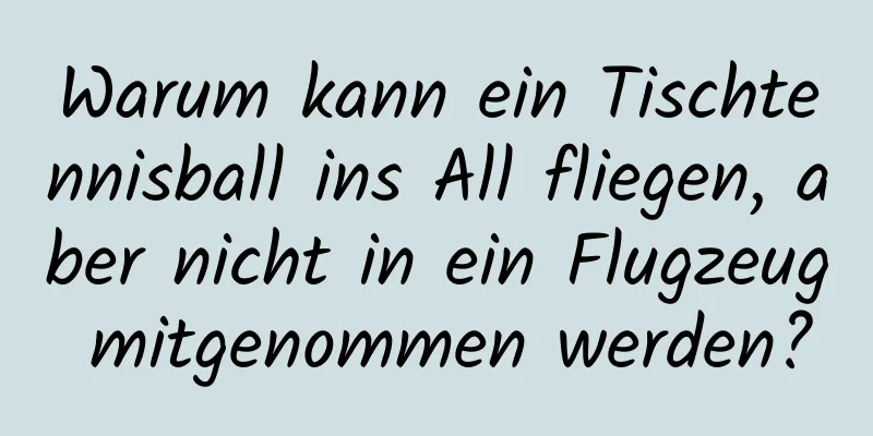 Warum kann ein Tischtennisball ins All fliegen, aber nicht in ein Flugzeug mitgenommen werden?