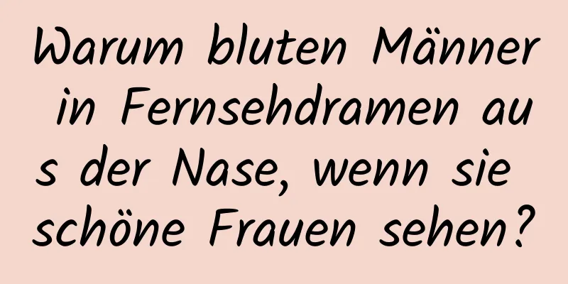 Warum bluten Männer in Fernsehdramen aus der Nase, wenn sie schöne Frauen sehen?