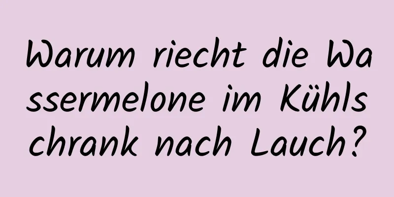 Warum riecht die Wassermelone im Kühlschrank nach Lauch?