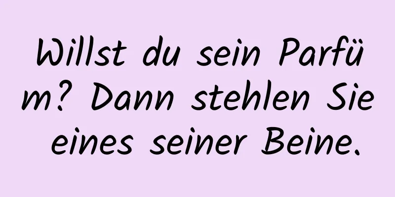 Willst du sein Parfüm? Dann stehlen Sie eines seiner Beine.