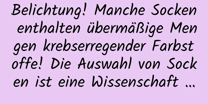 Belichtung! Manche Socken enthalten übermäßige Mengen krebserregender Farbstoffe! Die Auswahl von Socken ist eine Wissenschaft …