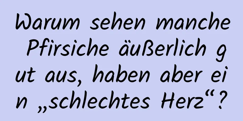 Warum sehen manche Pfirsiche äußerlich gut aus, haben aber ein „schlechtes Herz“?