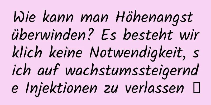 Wie kann man Höhenangst überwinden? Es besteht wirklich keine Notwendigkeit, sich auf wachstumssteigernde Injektionen zu verlassen →