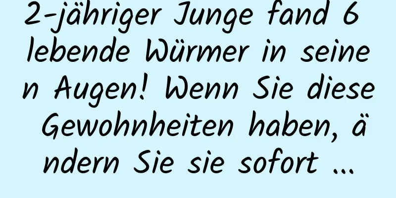 2-jähriger Junge fand 6 lebende Würmer in seinen Augen! Wenn Sie diese Gewohnheiten haben, ändern Sie sie sofort ...