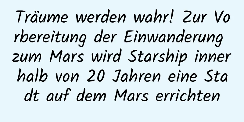 Träume werden wahr! Zur Vorbereitung der Einwanderung zum Mars wird Starship innerhalb von 20 Jahren eine Stadt auf dem Mars errichten