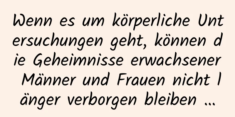Wenn es um körperliche Untersuchungen geht, können die Geheimnisse erwachsener Männer und Frauen nicht länger verborgen bleiben …