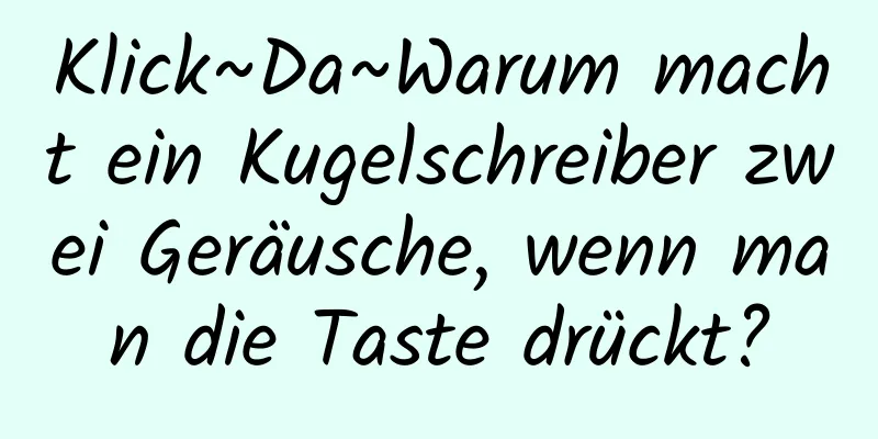 Klick~Da~Warum macht ein Kugelschreiber zwei Geräusche, wenn man die Taste drückt?