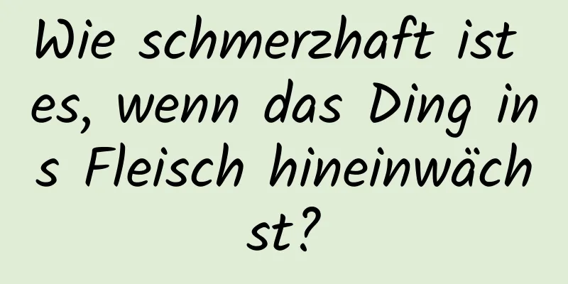 Wie schmerzhaft ist es, wenn das Ding ins Fleisch hineinwächst?