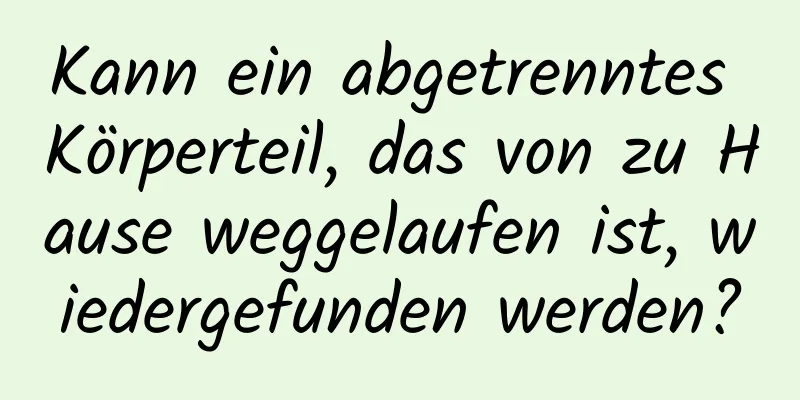 Kann ein abgetrenntes Körperteil, das von zu Hause weggelaufen ist, wiedergefunden werden?