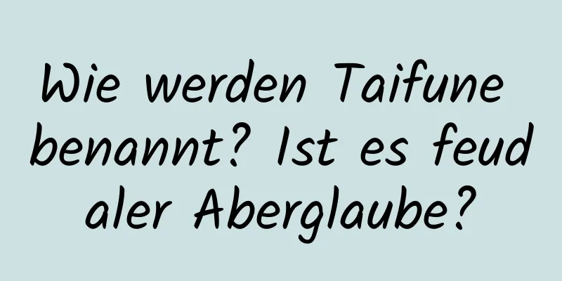 Wie werden Taifune benannt? Ist es feudaler Aberglaube?